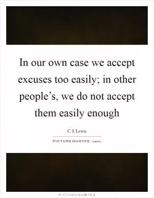 In our own case we accept excuses too easily; in other people’s, we do not accept them easily enough Picture Quote #1