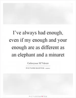 I’ve always had enough, even if my enough and your enough are as different as an elephant and a minaret Picture Quote #1