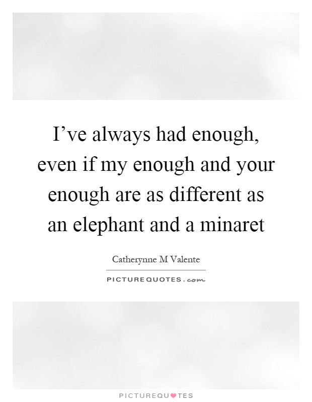 I've always had enough, even if my enough and your enough are as different as an elephant and a minaret Picture Quote #1