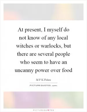 At present, I myself do not know of any local witches or warlocks, but there are several people who seem to have an uncanny power over food Picture Quote #1