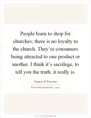 People learn to shop for churches; there is no loyalty to the church. They’re consumers being attracted to one product or another. I think it’s sacrilege, to tell you the truth, it really is Picture Quote #1