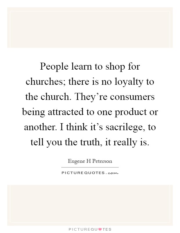 People learn to shop for churches; there is no loyalty to the church. They're consumers being attracted to one product or another. I think it's sacrilege, to tell you the truth, it really is Picture Quote #1