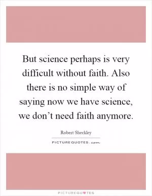 But science perhaps is very difficult without faith. Also there is no simple way of saying now we have science, we don’t need faith anymore Picture Quote #1