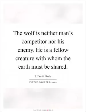 The wolf is neither man’s competitor nor his enemy. He is a fellow creature with whom the earth must be shared Picture Quote #1