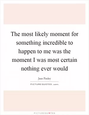 The most likely moment for something incredible to happen to me was the moment I was most certain nothing ever would Picture Quote #1