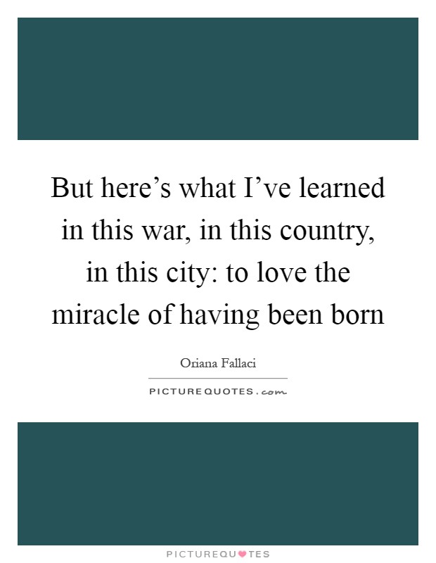 But here's what I've learned in this war, in this country, in this city: to love the miracle of having been born Picture Quote #1