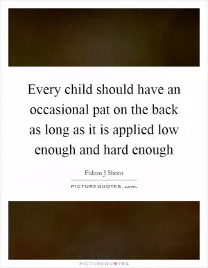 Every child should have an occasional pat on the back as long as it is applied low enough and hard enough Picture Quote #1