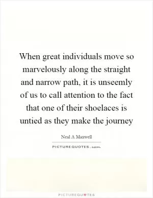 When great individuals move so marvelously along the straight and narrow path, it is unseemly of us to call attention to the fact that one of their shoelaces is untied as they make the journey Picture Quote #1