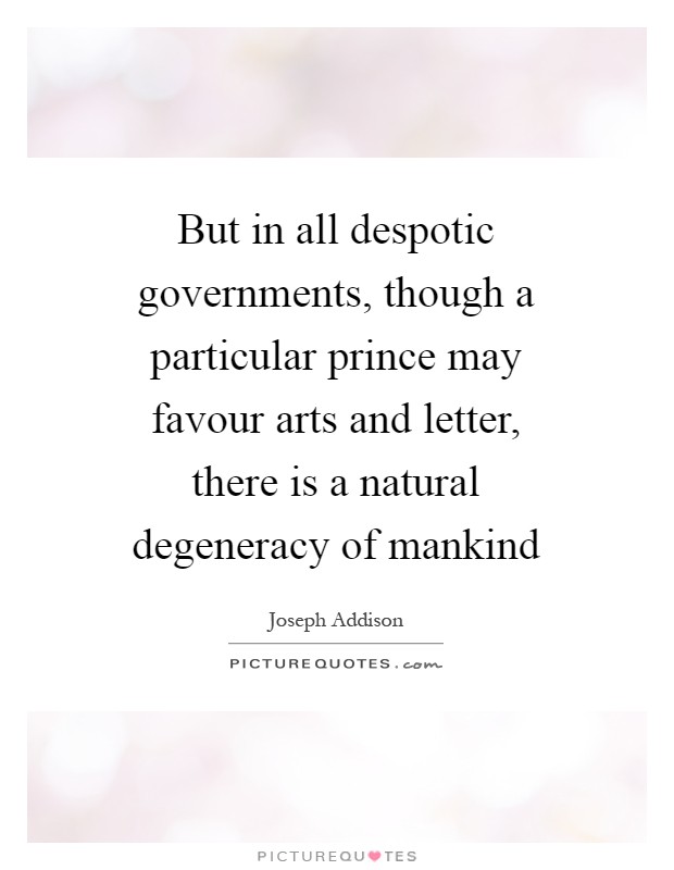 But in all despotic governments, though a particular prince may favour arts and letter, there is a natural degeneracy of mankind Picture Quote #1