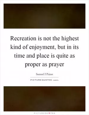 Recreation is not the highest kind of enjoyment, but in its time and place is quite as proper as prayer Picture Quote #1