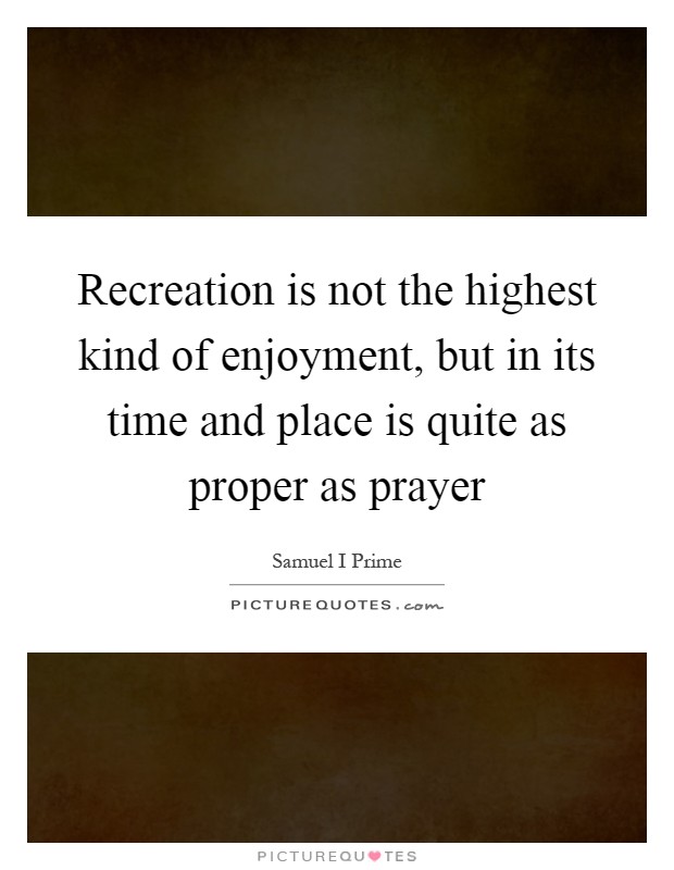 Recreation is not the highest kind of enjoyment, but in its time and place is quite as proper as prayer Picture Quote #1