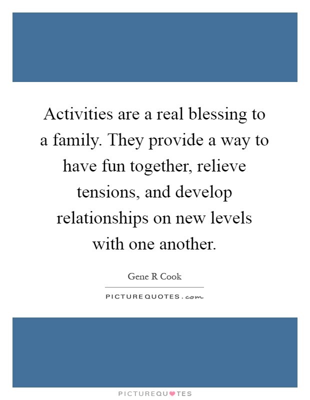 Activities are a real blessing to a family. They provide a way to have fun together, relieve tensions, and develop relationships on new levels with one another Picture Quote #1
