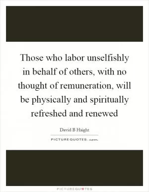 Those who labor unselfishly in behalf of others, with no thought of remuneration, will be physically and spiritually refreshed and renewed Picture Quote #1