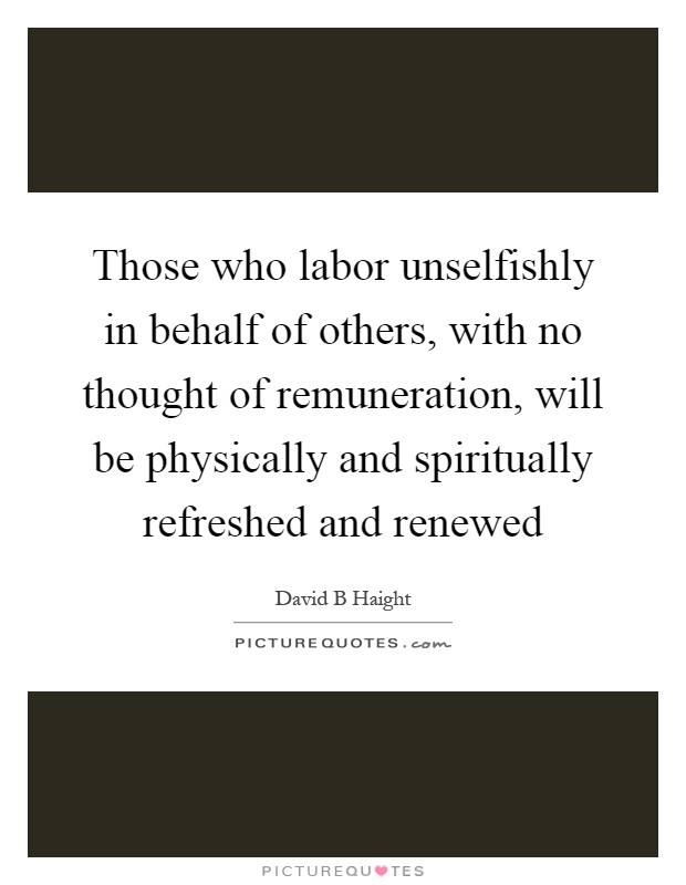 Those who labor unselfishly in behalf of others, with no thought of remuneration, will be physically and spiritually refreshed and renewed Picture Quote #1