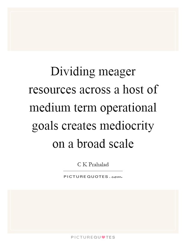 Dividing meager resources across a host of medium term operational goals creates mediocrity on a broad scale Picture Quote #1