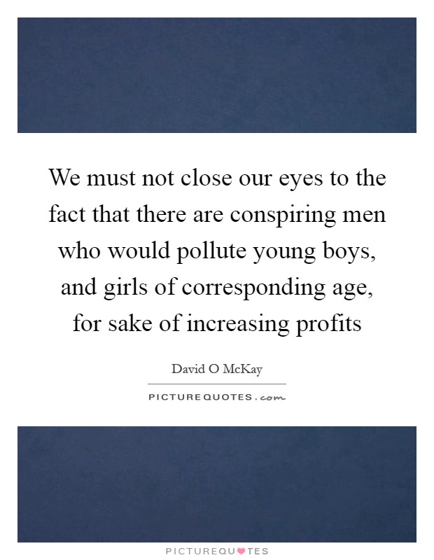 We must not close our eyes to the fact that there are conspiring men who would pollute young boys, and girls of corresponding age, for sake of increasing profits Picture Quote #1
