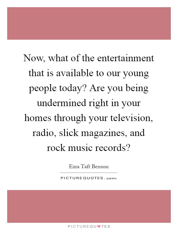 Now, what of the entertainment that is available to our young people today? Are you being undermined right in your homes through your television, radio, slick magazines, and rock music records? Picture Quote #1