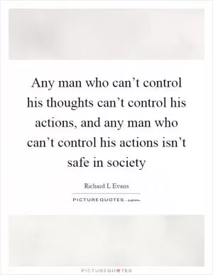 Any man who can’t control his thoughts can’t control his actions, and any man who can’t control his actions isn’t safe in society Picture Quote #1