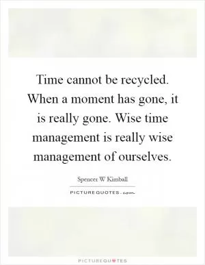 Time cannot be recycled. When a moment has gone, it is really gone. Wise time management is really wise management of ourselves Picture Quote #1