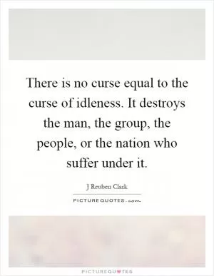There is no curse equal to the curse of idleness. It destroys the man, the group, the people, or the nation who suffer under it Picture Quote #1