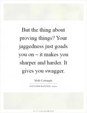 But the thing about proving things? Your jaggedness just goads you on – it makes you sharper and harder. It gives you swagger Picture Quote #1