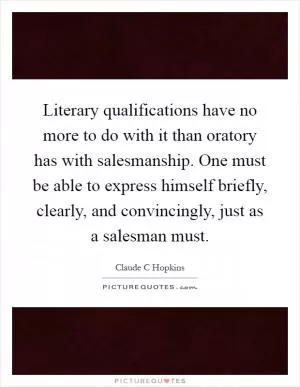 Literary qualifications have no more to do with it than oratory has with salesmanship. One must be able to express himself briefly, clearly, and convincingly, just as a salesman must Picture Quote #1