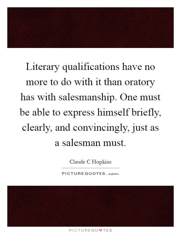 Literary qualifications have no more to do with it than oratory has with salesmanship. One must be able to express himself briefly, clearly, and convincingly, just as a salesman must Picture Quote #1