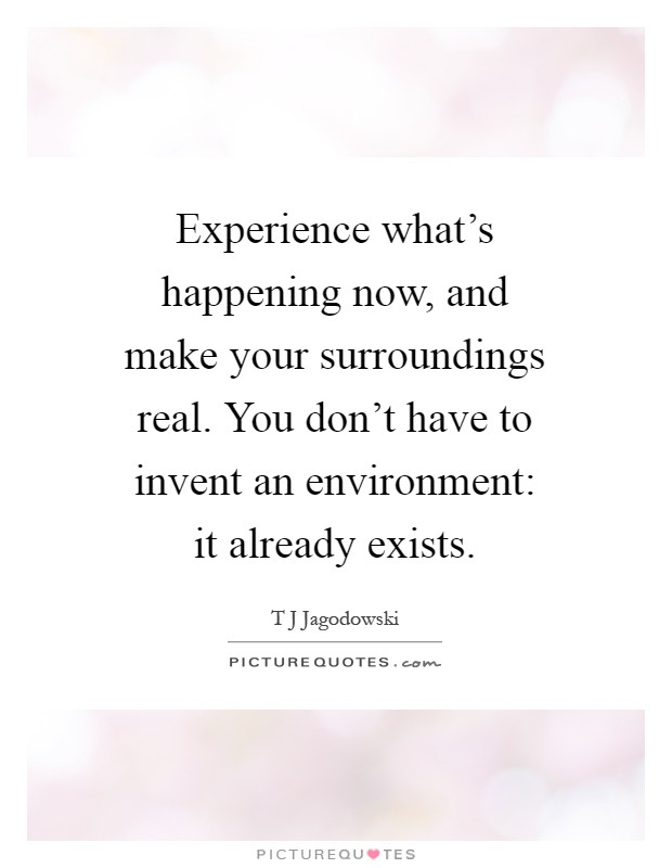 Experience what's happening now, and make your surroundings real. You don't have to invent an environment: it already exists Picture Quote #1