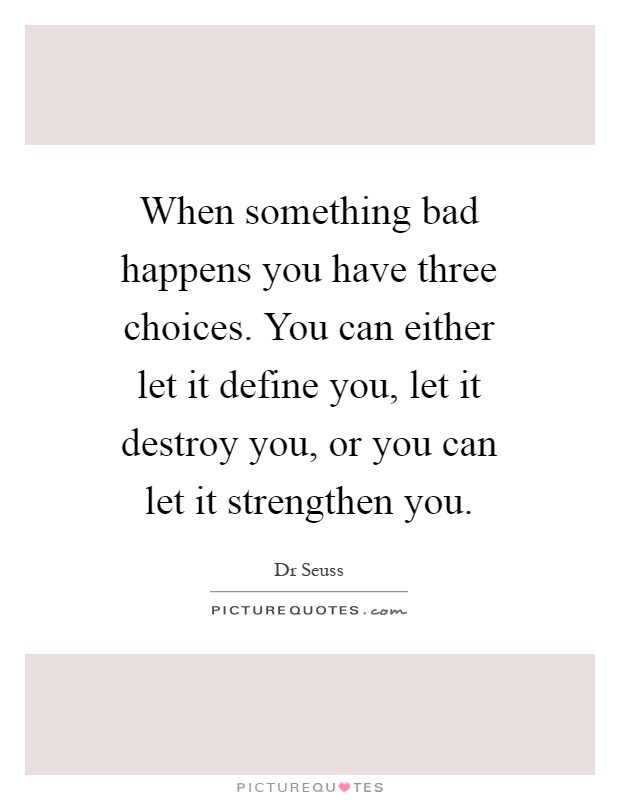 When something bad happens you have three choices. You can either let it define you, let it destroy you, or you can let it strengthen you Picture Quote #1