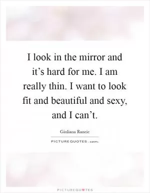 I look in the mirror and it’s hard for me. I am really thin. I want to look fit and beautiful and sexy, and I can’t Picture Quote #1