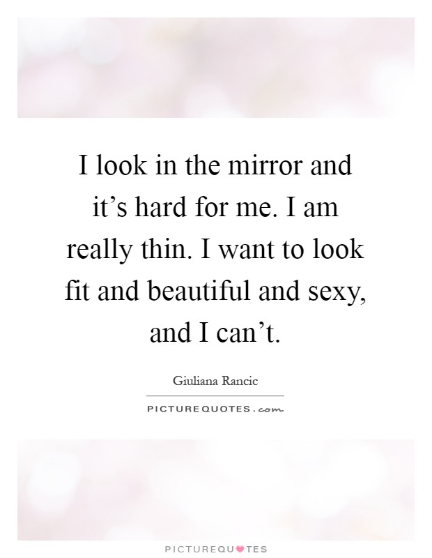 I look in the mirror and it's hard for me. I am really thin. I want to look fit and beautiful and sexy, and I can't Picture Quote #1