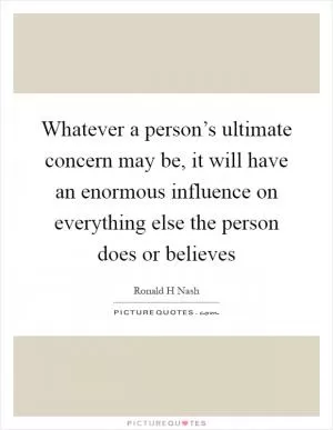 Whatever a person’s ultimate concern may be, it will have an enormous influence on everything else the person does or believes Picture Quote #1