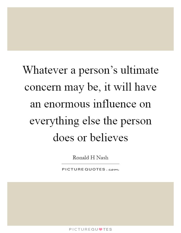 Whatever a person's ultimate concern may be, it will have an enormous influence on everything else the person does or believes Picture Quote #1