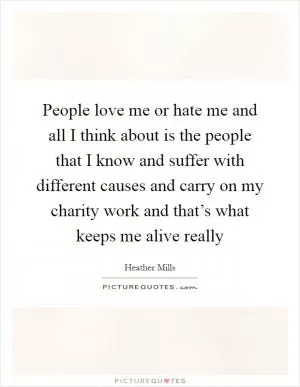 People love me or hate me and all I think about is the people that I know and suffer with different causes and carry on my charity work and that’s what keeps me alive really Picture Quote #1