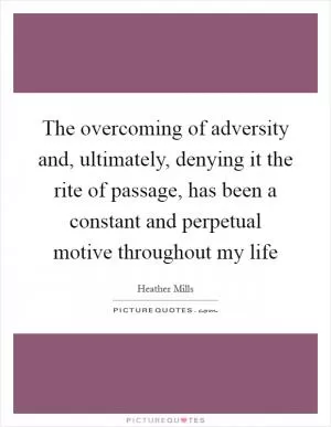The overcoming of adversity and, ultimately, denying it the rite of passage, has been a constant and perpetual motive throughout my life Picture Quote #1