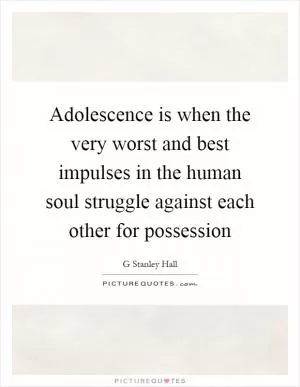 Adolescence is when the very worst and best impulses in the human soul struggle against each other for possession Picture Quote #1