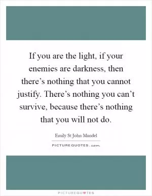 If you are the light, if your enemies are darkness, then there’s nothing that you cannot justify. There’s nothing you can’t survive, because there’s nothing that you will not do Picture Quote #1