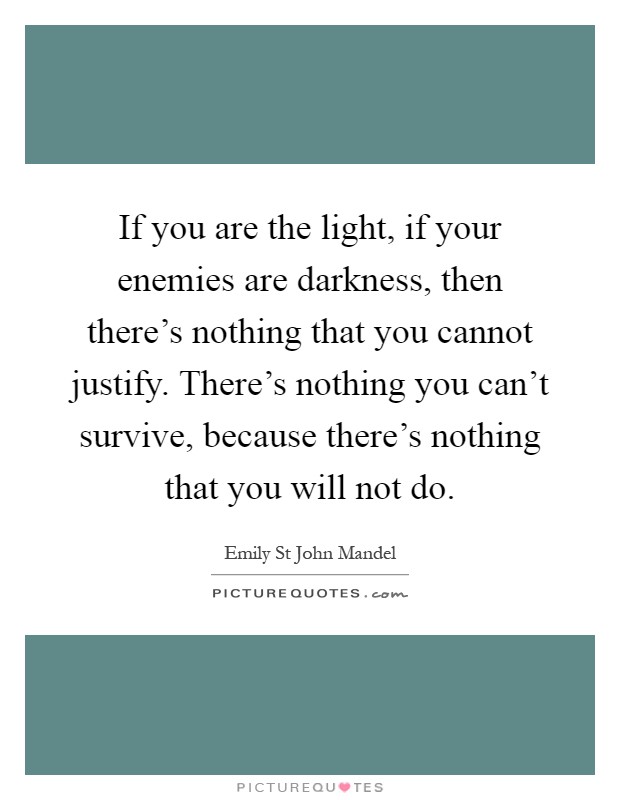 If you are the light, if your enemies are darkness, then there's nothing that you cannot justify. There's nothing you can't survive, because there's nothing that you will not do Picture Quote #1