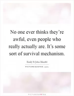 No one ever thinks they’re awful, even people who really actually are. It’s some sort of survival mechanism Picture Quote #1