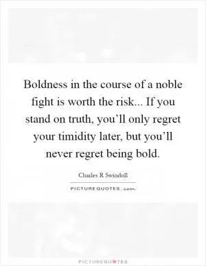 Boldness in the course of a noble fight is worth the risk... If you stand on truth, you’ll only regret your timidity later, but you’ll never regret being bold Picture Quote #1