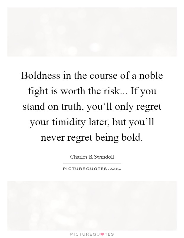 Boldness in the course of a noble fight is worth the risk... If you stand on truth, you'll only regret your timidity later, but you'll never regret being bold Picture Quote #1