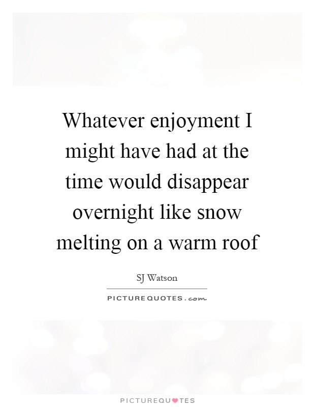 Whatever enjoyment I might have had at the time would disappear overnight like snow melting on a warm roof Picture Quote #1