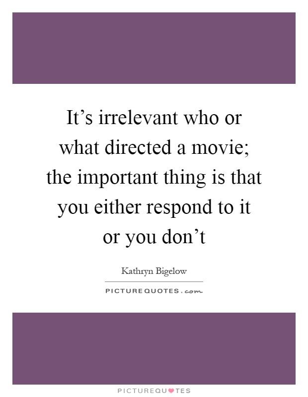It's irrelevant who or what directed a movie; the important thing is that you either respond to it or you don't Picture Quote #1