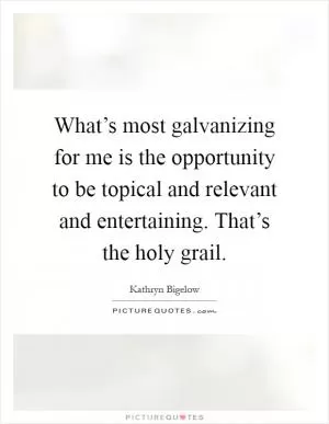 What’s most galvanizing for me is the opportunity to be topical and relevant and entertaining. That’s the holy grail Picture Quote #1