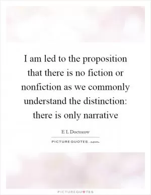 I am led to the proposition that there is no fiction or nonfiction as we commonly understand the distinction: there is only narrative Picture Quote #1