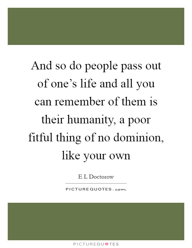 And so do people pass out of one's life and all you can remember of them is their humanity, a poor fitful thing of no dominion, like your own Picture Quote #1