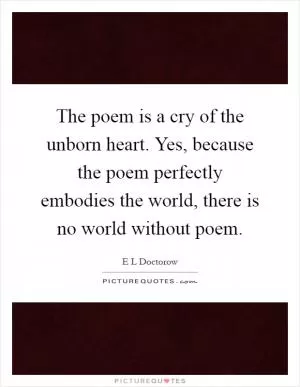 The poem is a cry of the unborn heart. Yes, because the poem perfectly embodies the world, there is no world without poem Picture Quote #1