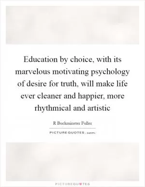 Education by choice, with its marvelous motivating psychology of desire for truth, will make life ever cleaner and happier, more rhythmical and artistic Picture Quote #1