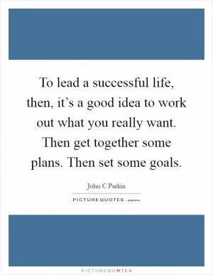 To lead a successful life, then, it’s a good idea to work out what you really want. Then get together some plans. Then set some goals Picture Quote #1