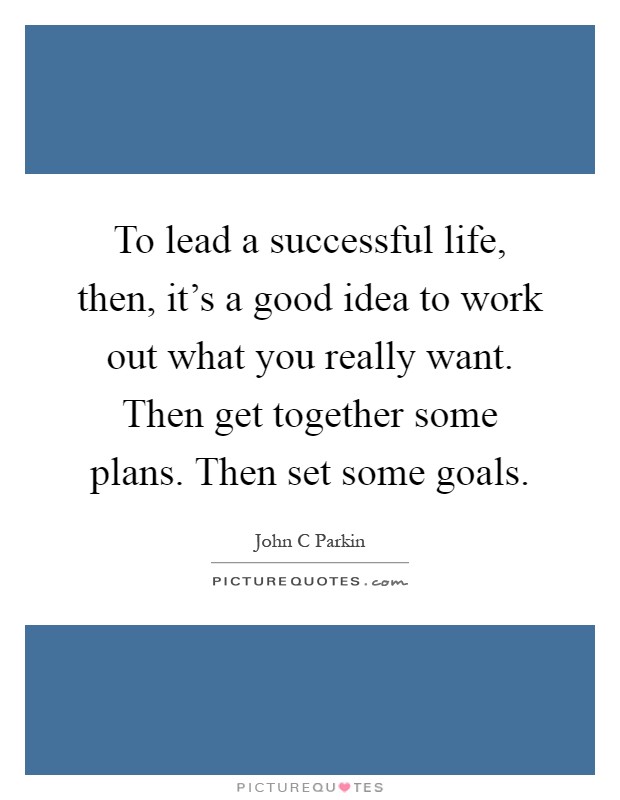To lead a successful life, then, it's a good idea to work out what you really want. Then get together some plans. Then set some goals Picture Quote #1